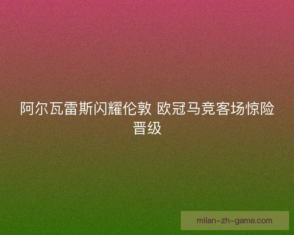阿尔瓦雷斯闪耀伦敦 欧冠马竞客场惊险晋级