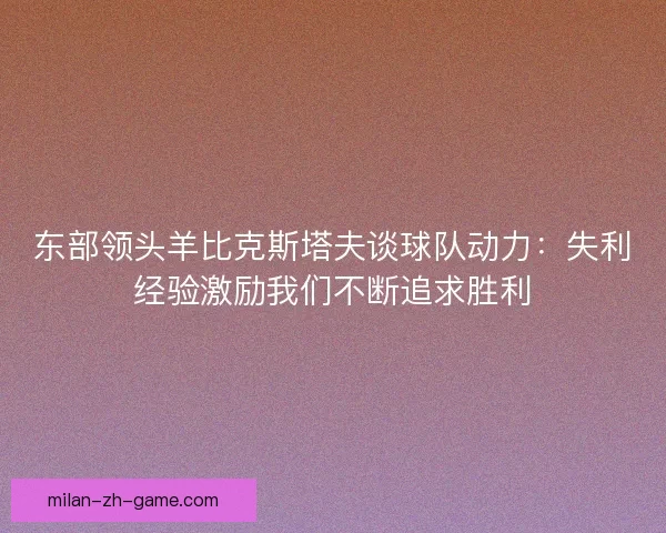 东部领头羊比克斯塔夫谈球队动力：失利经验激励我们不断追求胜利