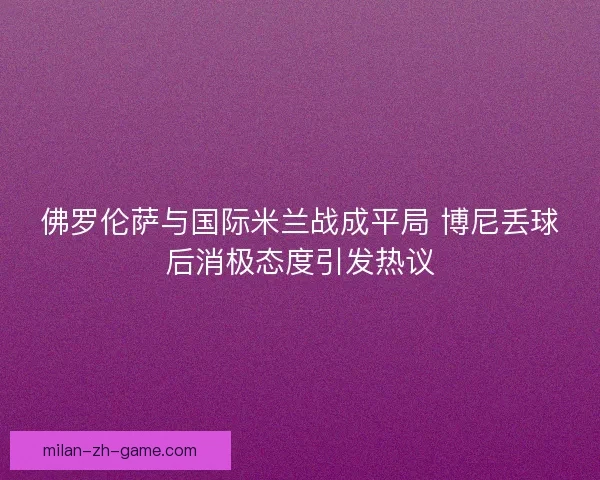 佛罗伦萨与国际米兰战成平局 博尼丢球后消极态度引发热议