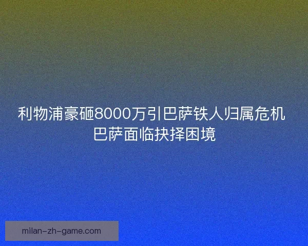 利物浦豪砸8000万引巴萨铁人归属危机 巴萨面临抉择困境