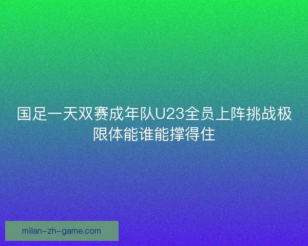 国足一天双赛成年队U23全员上阵挑战极限体能谁能撑得住
