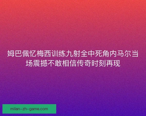 姆巴佩忆梅西训练九射全中死角内马尔当场震撼不敢相信传奇时刻再现