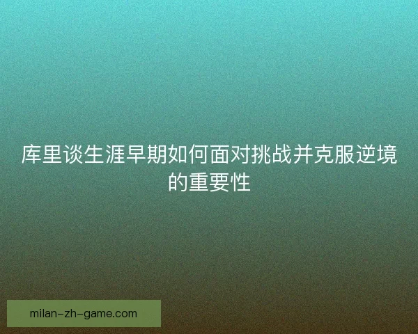 库里谈生涯早期如何面对挑战并克服逆境的重要性