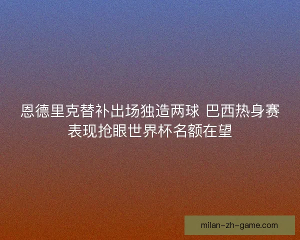 恩德里克替补出场独造两球 巴西热身赛表现抢眼世界杯名额在望