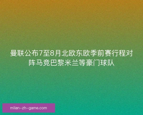 曼联公布7至8月北欧东欧季前赛行程对阵马竞巴黎米兰等豪门球队