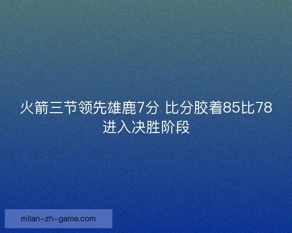 火箭三节领先雄鹿7分 比分胶着85比78进入决胜阶段