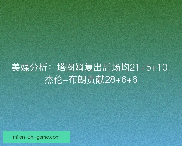 美媒分析：塔图姆复出后场均21+5+10 杰伦-布朗贡献28+6+6