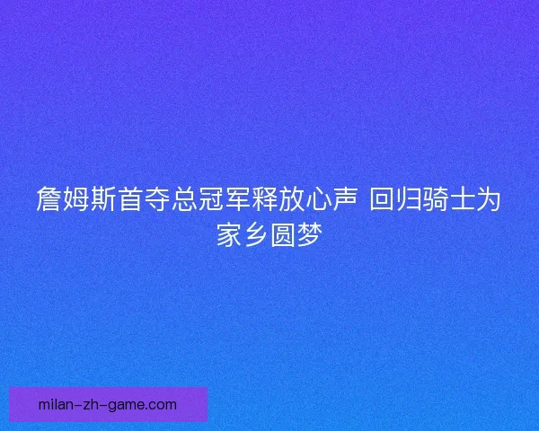 詹姆斯首夺总冠军释放心声 回归骑士为家乡圆梦