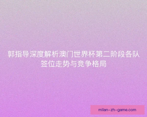 郭指导深度解析澳门世界杯第二阶段各队签位走势与竞争格局