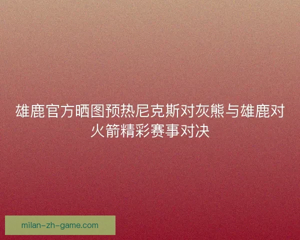 雄鹿官方晒图预热尼克斯对灰熊与雄鹿对火箭精彩赛事对决