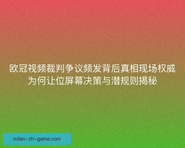 欧冠视频裁判争议频发背后真相现场权威为何让位屏幕决策与潜规则揭秘