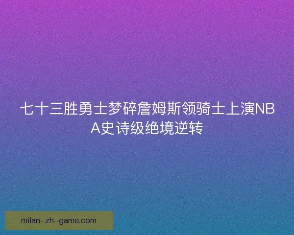 七十三胜勇士梦碎詹姆斯领骑士上演NBA史诗级绝境逆转
