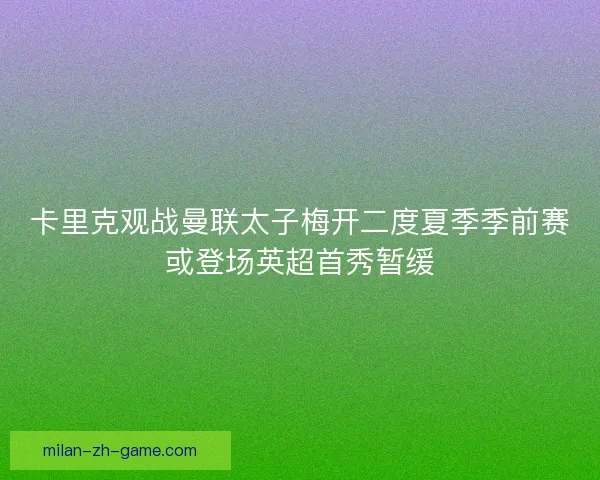 卡里克观战曼联太子梅开二度夏季季前赛或登场英超首秀暂缓