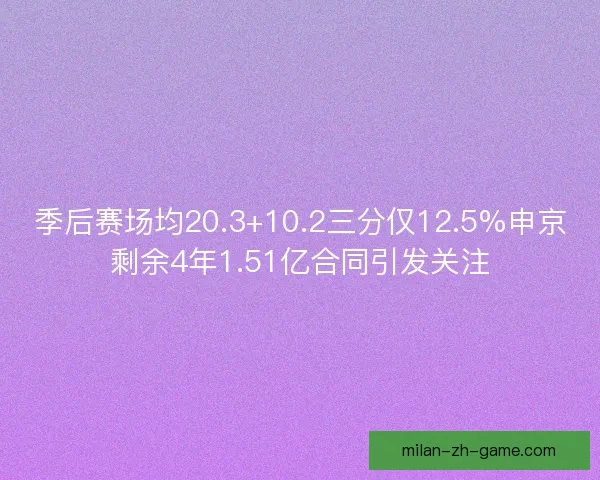 季后赛场均20.3+10.2三分仅12.5%申京剩余4年1.51亿合同引发关注