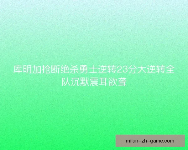 库明加抢断绝杀勇士逆转23分大逆转全队沉默震耳欲聋