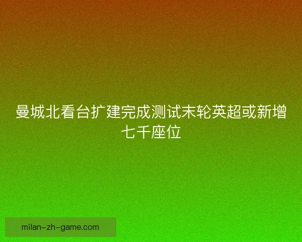 曼城北看台扩建完成测试末轮英超或新增七千座位