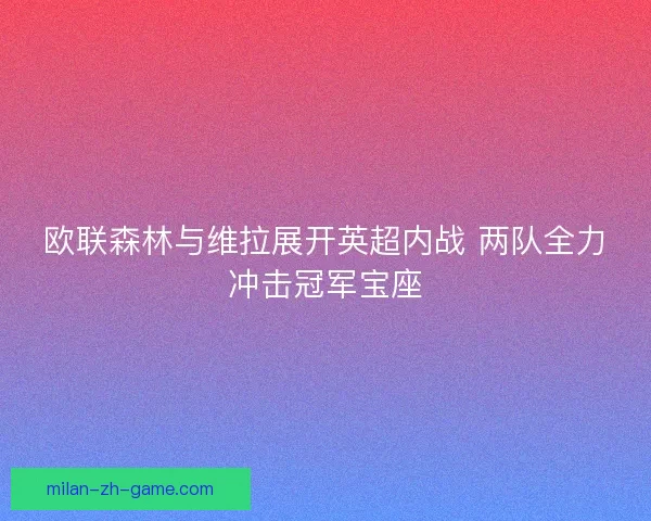 欧联森林与维拉展开英超内战 两队全力冲击冠军宝座