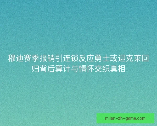 穆迪赛季报销引连锁反应勇士或迎克莱回归背后算计与情怀交织真相