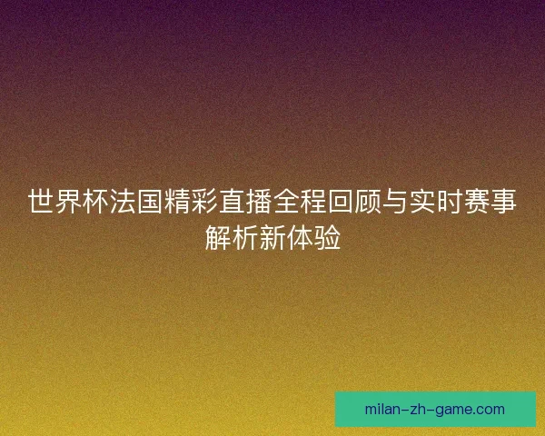 世界杯法国精彩直播全程回顾与实时赛事解析新体验