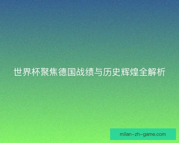 世界杯聚焦德国战绩与历史辉煌全解析