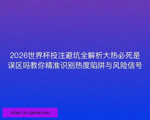 2026世界杯投注避坑全解析大热必死是误区吗教你精准识别热度陷阱与风险信号