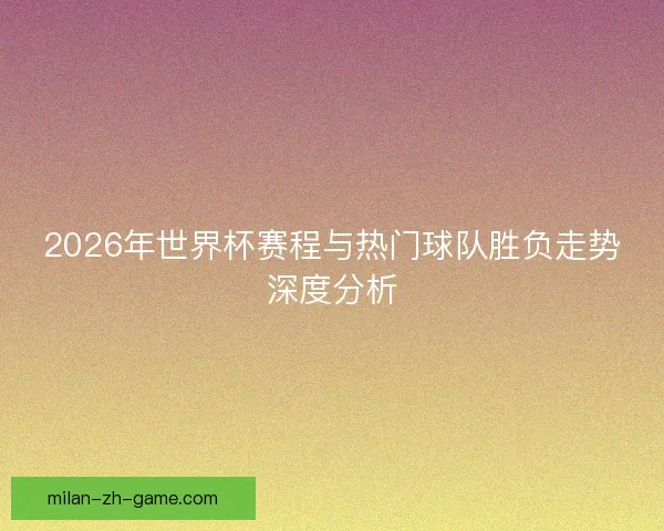 2026年世界杯赛程与热门球队胜负走势深度分析 2026年世界杯赛程与热门球队胜负走势深度分析