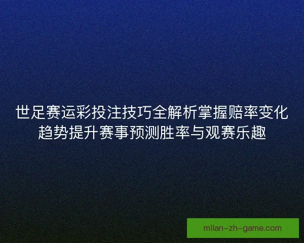 世足赛运彩投注技巧全解析掌握赔率变化趋势提升赛事预测胜率与观赛乐趣 世足赛运彩投注技巧全解析掌握赔率变化趋势提升赛事预测胜率与观赛乐趣