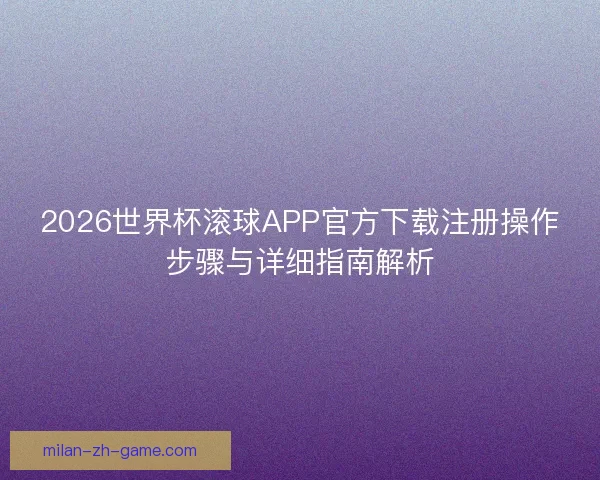 2026世界杯滚球APP官方下载注册操作步骤与详细指南解析 2026世界杯滚球APP官方下载注册操作步骤与详细指南解析