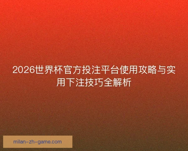 2026世界杯官方投注平台使用攻略与实用下注技巧全解析