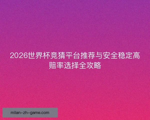 2026世界杯竞猜平台推荐与安全稳定高赔率选择全攻略 2026世界杯竞猜平台推荐与安全稳定高赔率选择全攻略