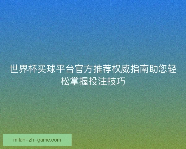 世界杯买球平台官方推荐权威指南助您轻松掌握投注技巧