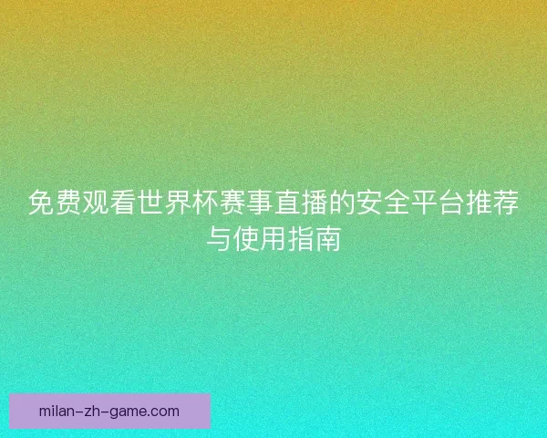 免费观看世界杯赛事直播的安全平台推荐与使用指南 免费观看世界杯赛事直播的安全平台推荐与使用指南