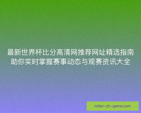最新世界杯比分高清网推荐网址精选指南助你实时掌握赛事动态与观赛资讯大全 最新世界杯比分高清网推荐网址精选指南助你实时掌握赛事动态与观赛资讯大全