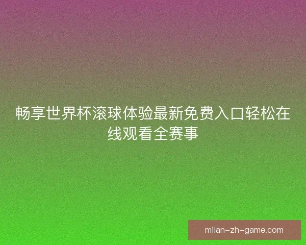 畅享世界杯滚球体验最新免费入口轻松在线观看全赛事 畅享世界杯滚球体验最新免费入口轻松在线观看全赛事