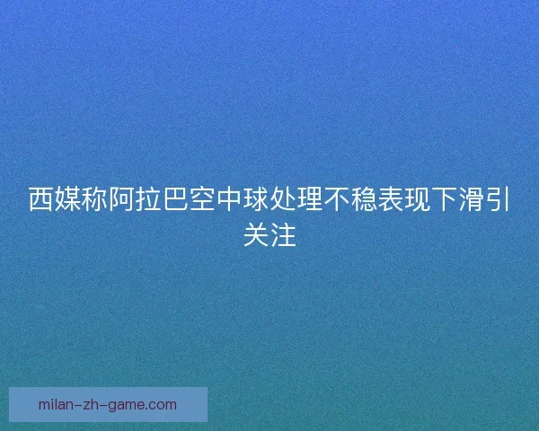 西媒称阿拉巴空中球处理不稳表现下滑引关注