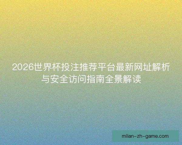 2026世界杯投注推荐平台最新网址解析与安全访问指南全景解读