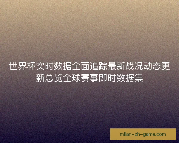 世界杯实时数据全面追踪最新战况动态更新总览全球赛事即时数据集