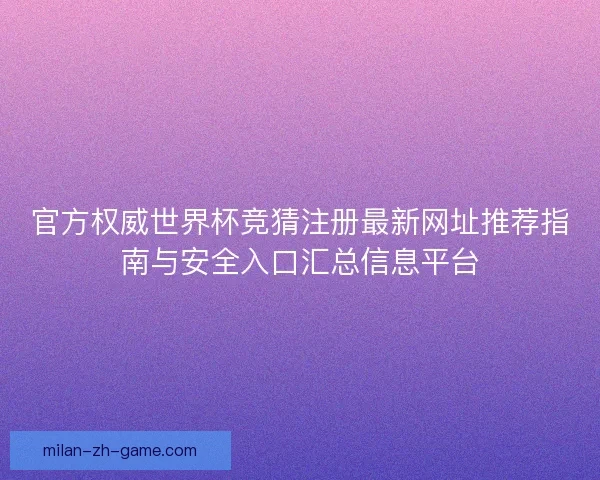 官方权威世界杯竞猜注册最新网址推荐指南与安全入口汇总信息平台