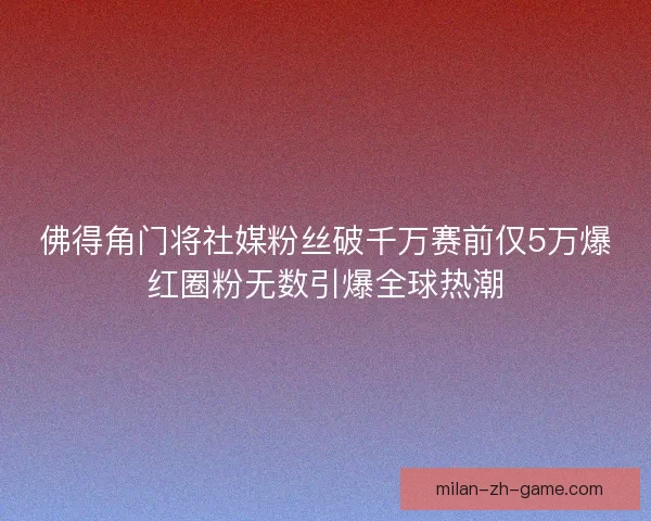 佛得角门将社媒粉丝破千万赛前仅5万爆红圈粉无数引爆全球热潮 佛得角门将社媒粉丝破千万赛前仅5万爆红圈粉无数引爆全球热潮