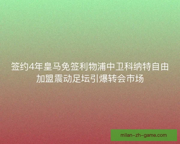 签约4年皇马免签利物浦中卫科纳特自由加盟震动足坛引爆转会市场 签约4年皇马免签利物浦中卫科纳特自由加盟震动足坛引爆转会市场
