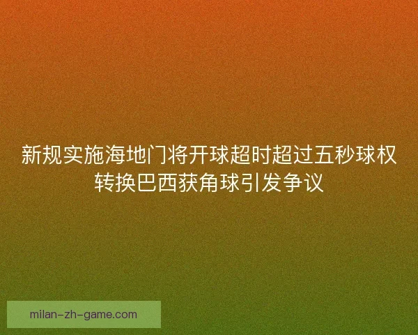 新规实施海地门将开球超时超过五秒球权转换巴西获角球引发争议 新规实施海地门将开球超时超过五秒球权转换巴西获角球引发争议
