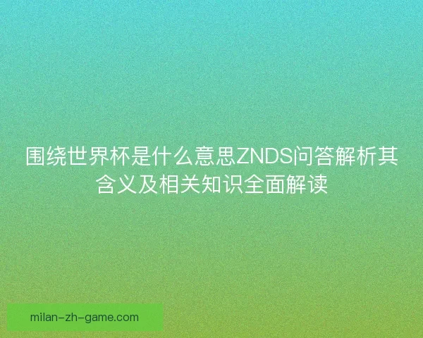 围绕世界杯是什么意思ZNDS问答解析其含义及相关知识全面解读